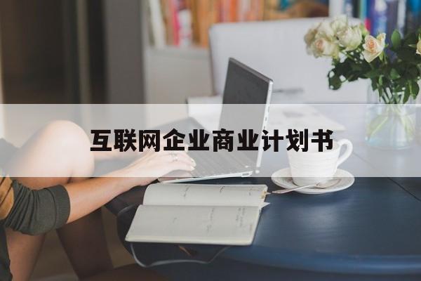 同仁市互联网企业商业计划书(互联网行业商业计划书侧重点)