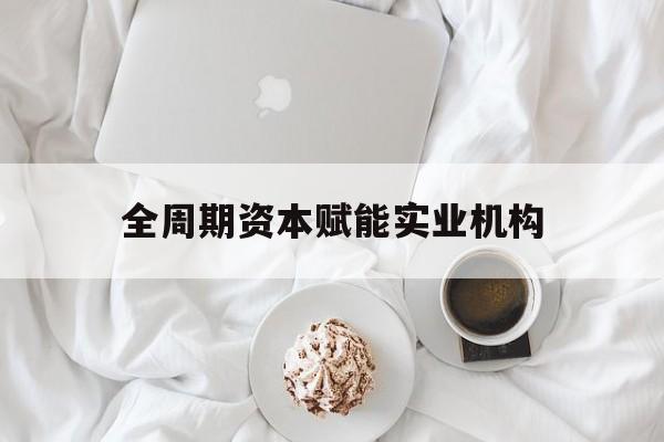 同仁市全周期资本赋能实业机构(全周期管理)