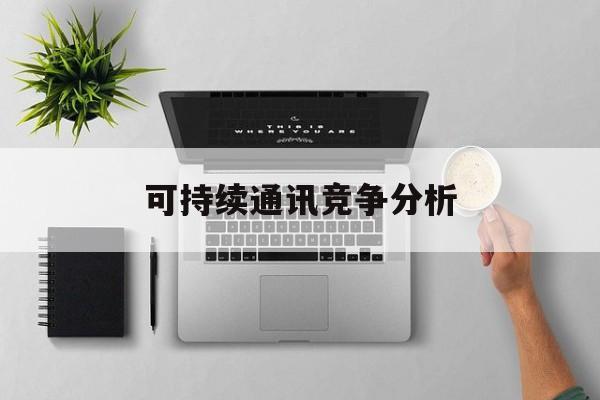 同仁市可持续通讯竞争分析(可持续竞争优势有哪些)