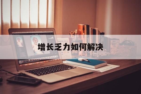 同仁市增长乏力如何解决(增长乏力是下降的意思吗)