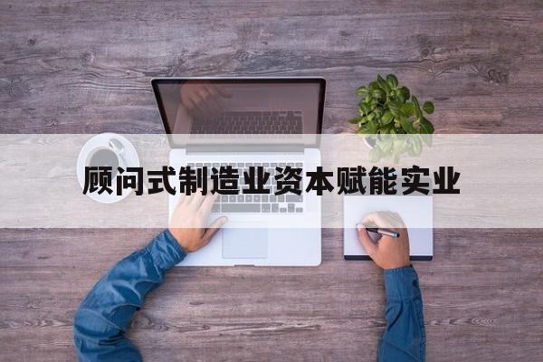 同仁市关于顾问式制造业资本赋能实业的信息